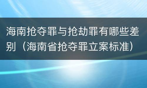 海南抢夺罪与抢劫罪有哪些差别（海南省抢夺罪立案标准）
