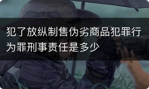 犯了放纵制售伪劣商品犯罪行为罪刑事责任是多少