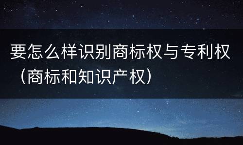 要怎么样识别商标权与专利权（商标和知识产权）