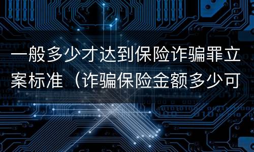 一般多少才达到保险诈骗罪立案标准（诈骗保险金额多少可以立案）