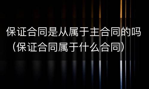 保证合同是从属于主合同的吗（保证合同属于什么合同）