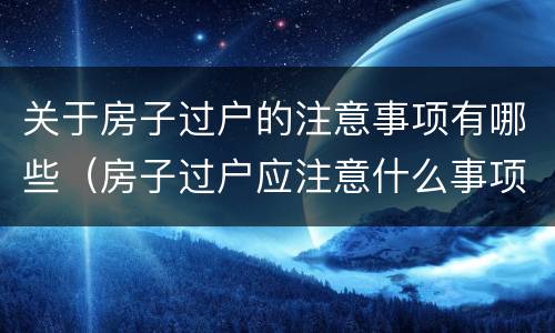 关于房子过户的注意事项有哪些（房子过户应注意什么事项）