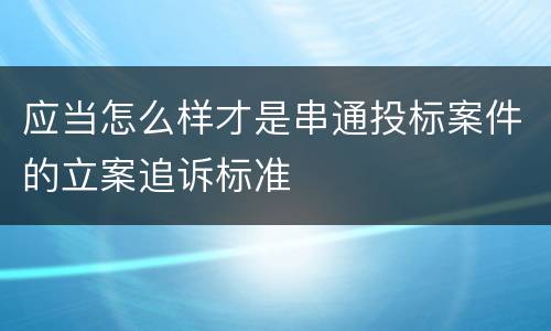 应当怎么样才是串通投标案件的立案追诉标准