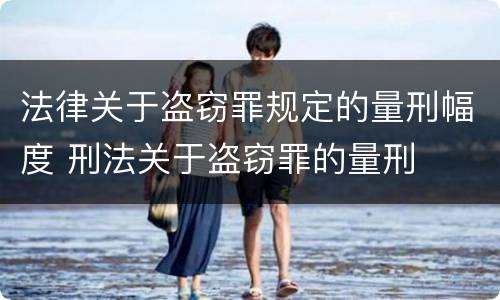 法律关于盗窃罪规定的量刑幅度 刑法关于盗窃罪的量刑
