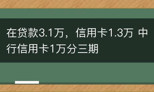 在贷款3.1万，信用卡1.3万 中行信用卡1万分三期