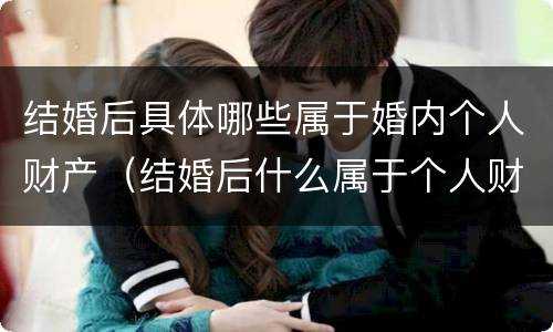 结婚后具体哪些属于婚内个人财产（结婚后什么属于个人财产）