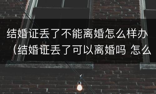 结婚证丢了不能离婚怎么样办（结婚证丢了可以离婚吗 怎么办理）