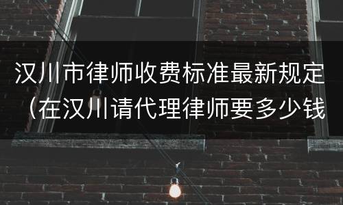 汉川市律师收费标准最新规定（在汉川请代理律师要多少钱）