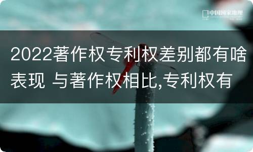 2022著作权专利权差别都有啥表现 与著作权相比,专利权有哪些特征