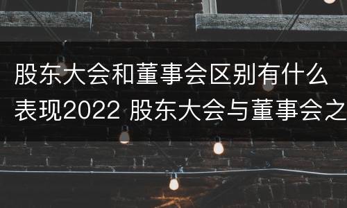 股东大会和董事会区别有什么表现2022 股东大会与董事会之间是什么关系