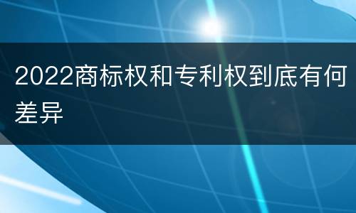 2022商标权和专利权到底有何差异