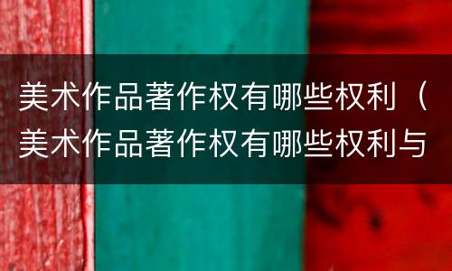 美术作品著作权有哪些权利（美术作品著作权有哪些权利与义务）