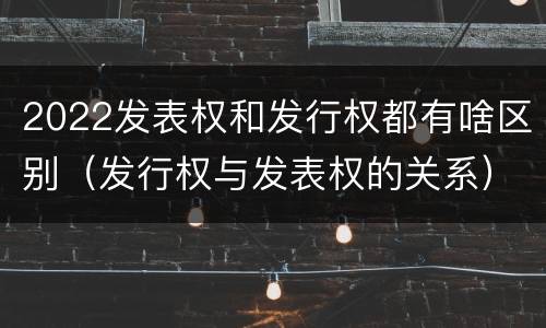 2022发表权和发行权都有啥区别（发行权与发表权的关系）