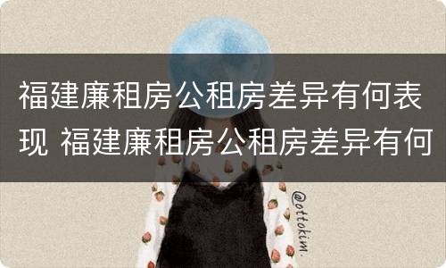 福建廉租房公租房差异有何表现 福建廉租房公租房差异有何表现和影响