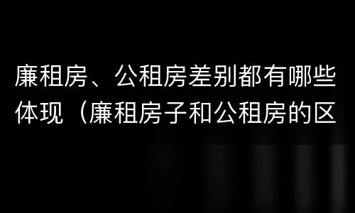 廉租房、公租房差别都有哪些体现（廉租房子和公租房的区别）