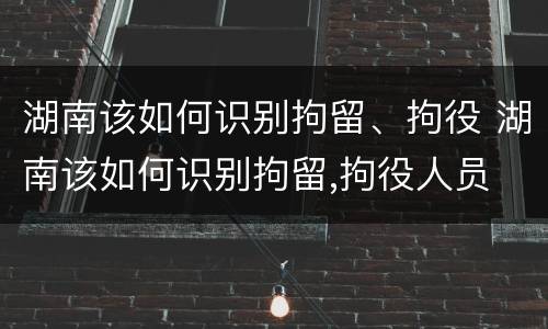 湖南该如何识别拘留、拘役 湖南该如何识别拘留,拘役人员