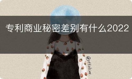 专利商业秘密差别有什么2022