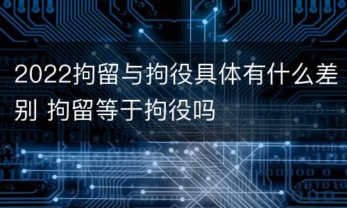 2022拘留与拘役具体有什么差别 拘留等于拘役吗