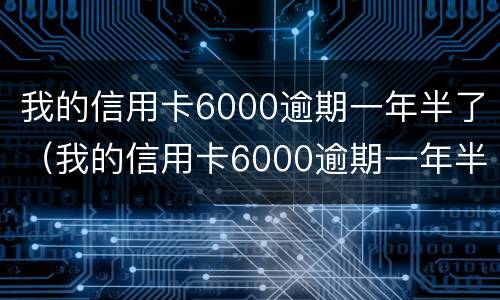 我的信用卡6000逾期一年半了（我的信用卡6000逾期一年半了没事吧）