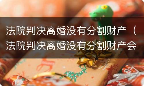 法院判决离婚没有分割财产（法院判决离婚没有分割财产会判离吗）