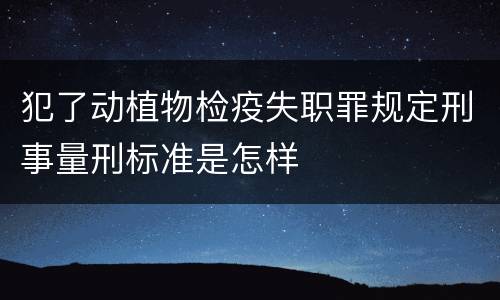 犯了动植物检疫失职罪规定刑事量刑标准是怎样
