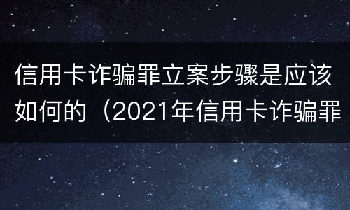 信用卡诈骗罪立案步骤是应该如何的（2021年信用卡诈骗罪怎么认定）