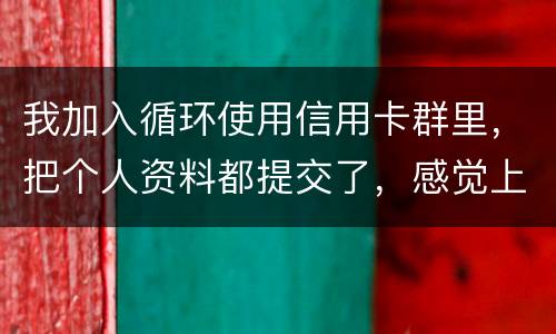 我加入循环使用信用卡群里，把个人资料都提交了，感觉上当受骗了怎么办