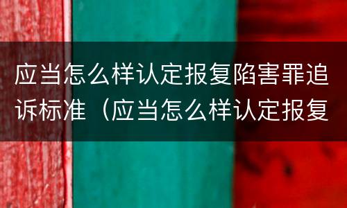 应当怎么样认定报复陷害罪追诉标准（应当怎么样认定报复陷害罪追诉标准的案件）