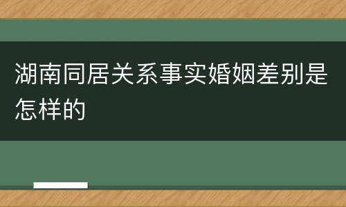 湖南同居关系事实婚姻差别是怎样的