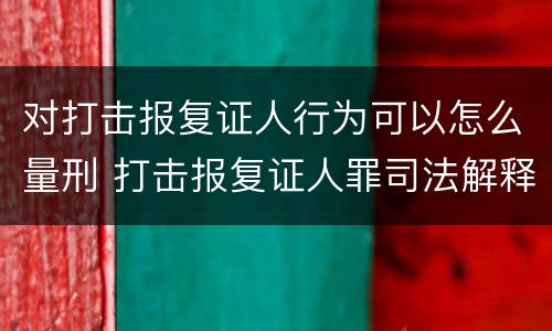 对打击报复证人行为可以怎么量刑 打击报复证人罪司法解释