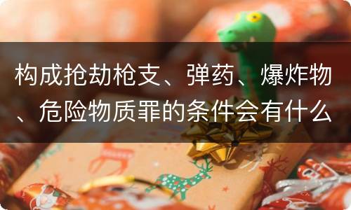 构成抢劫枪支、弹药、爆炸物、危险物质罪的条件会有什么