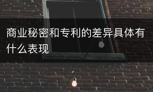 商业秘密和专利的差异具体有什么表现
