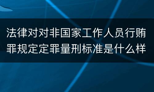 法律对对非国家工作人员行贿罪规定定罪量刑标准是什么样