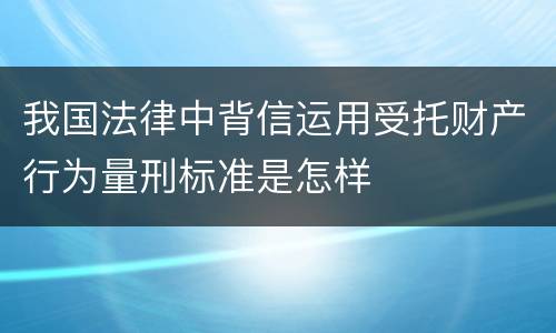 我国法律中背信运用受托财产行为量刑标准是怎样