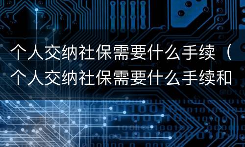 个人交纳社保需要什么手续（个人交纳社保需要什么手续和证件）