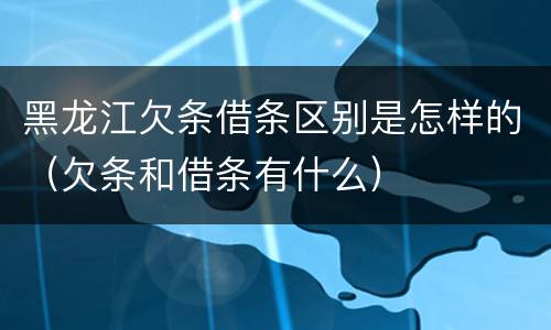 黑龙江欠条借条区别是怎样的（欠条和借条有什么）