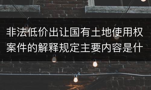 非法低价出让国有土地使用权案件的解释规定主要内容是什么