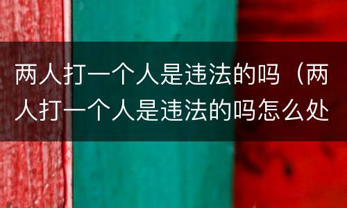 两人打一个人是违法的吗（两人打一个人是违法的吗怎么处理）