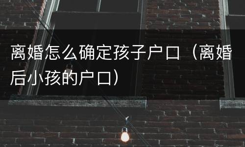 离婚怎么确定孩子户口（离婚后小孩的户口）
