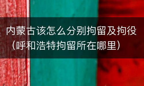 内蒙古该怎么分别拘留及拘役（呼和浩特拘留所在哪里）