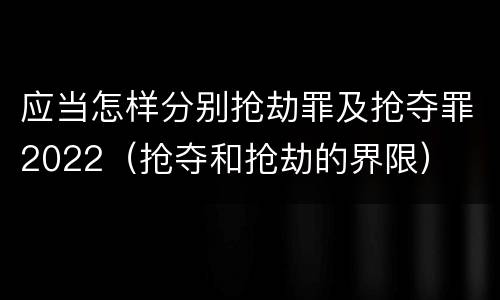 应当怎样分别抢劫罪及抢夺罪2022（抢夺和抢劫的界限）