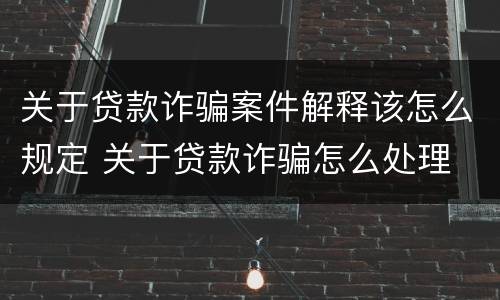 关于贷款诈骗案件解释该怎么规定 关于贷款诈骗怎么处理