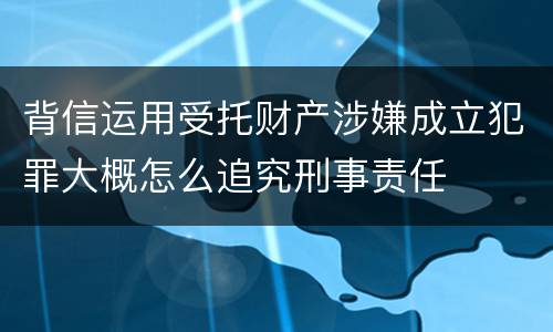 背信运用受托财产涉嫌成立犯罪大概怎么追究刑事责任