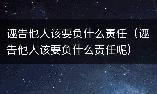 诬告他人该要负什么责任（诬告他人该要负什么责任呢）