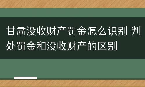 甘肃没收财产罚金怎么识别 判处罚金和没收财产的区别