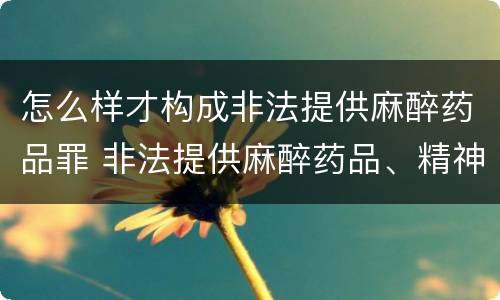 怎么样才构成非法提供麻醉药品罪 非法提供麻醉药品、精神药品罪