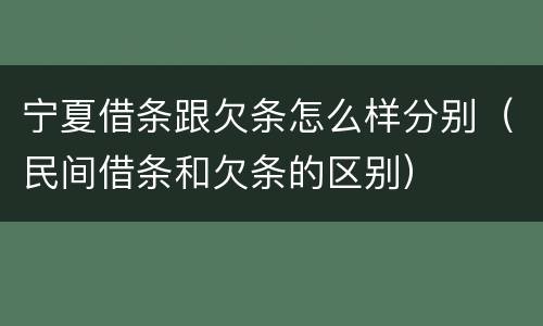 宁夏借条跟欠条怎么样分别（民间借条和欠条的区别）