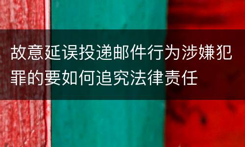 故意延误投递邮件行为涉嫌犯罪的要如何追究法律责任