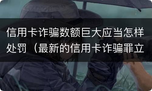 信用卡诈骗数额巨大应当怎样处罚（最新的信用卡诈骗罪立案量刑标准）
