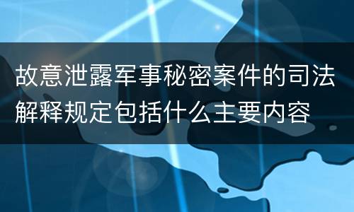 故意泄露军事秘密案件的司法解释规定包括什么主要内容